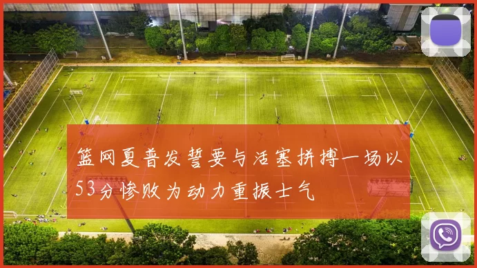 篮网夏普发誓要与活塞拼搏一场以53分惨败为动力重振士气