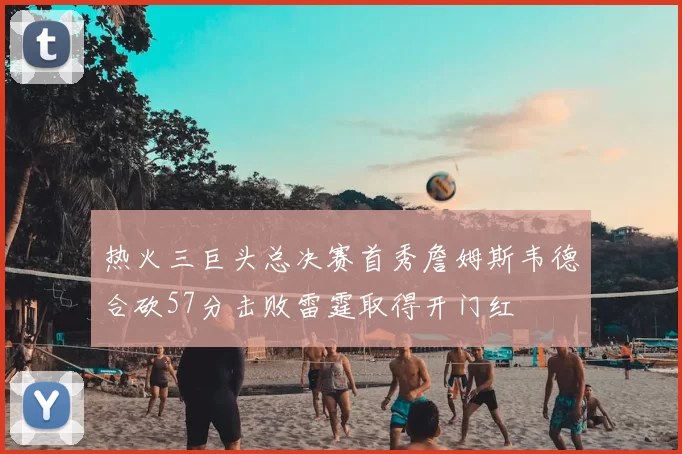 热火三巨头总决赛首秀詹姆斯韦德合砍57分击败雷霆取得开门红