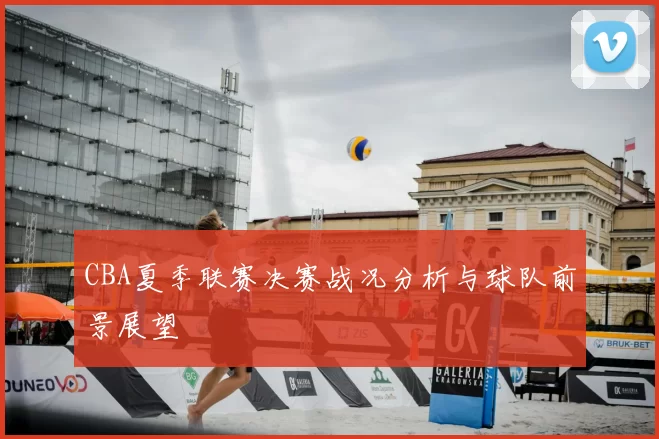 CBA夏季联赛决赛战况分析与球队前景展望