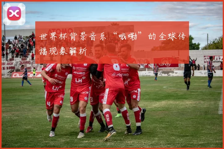 世界杯背景音乐“哦嘞”的全球传播现象解析