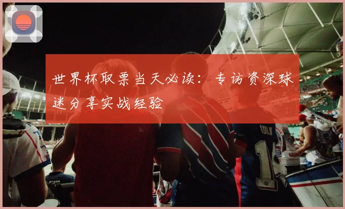 世界杯取票当天必读：专访资深球迷分享实战经验