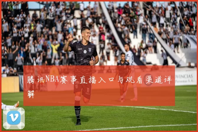 腾讯NBA赛事直播入口与观看渠道详解