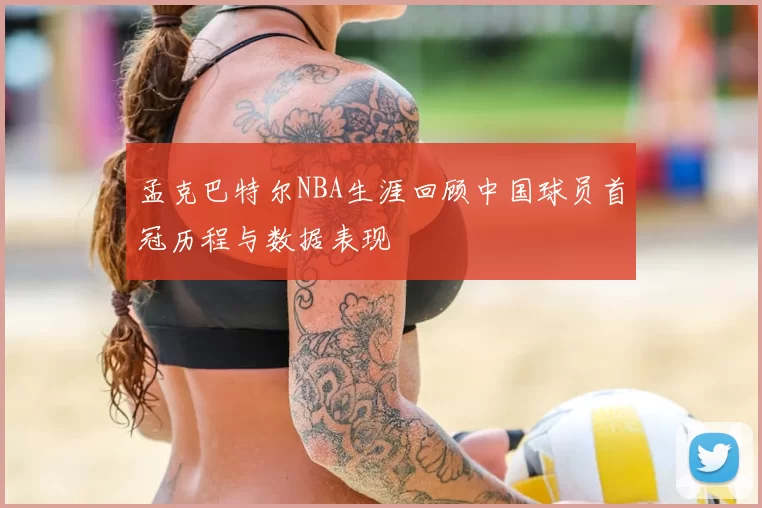 孟克巴特尔NBA生涯回顾中国球员首冠历程与数据表现