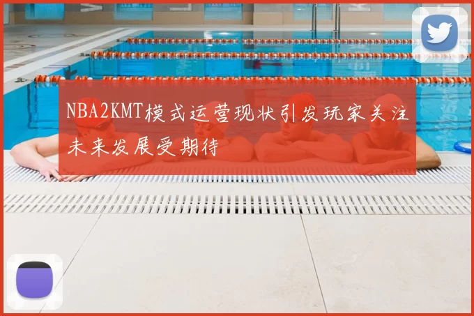 NBA2KMT模式运营现状引发玩家关注未来发展受期待