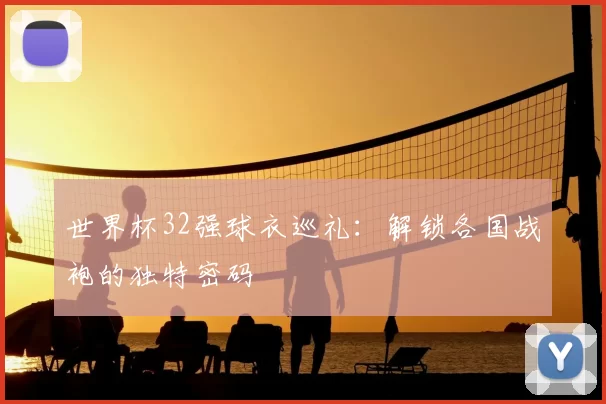 世界杯32强球衣巡礼:解锁各国战袍的独特密码