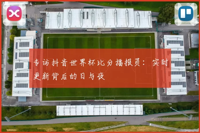 专访抖音世界杯比分播报员：实时更新背后的日与夜