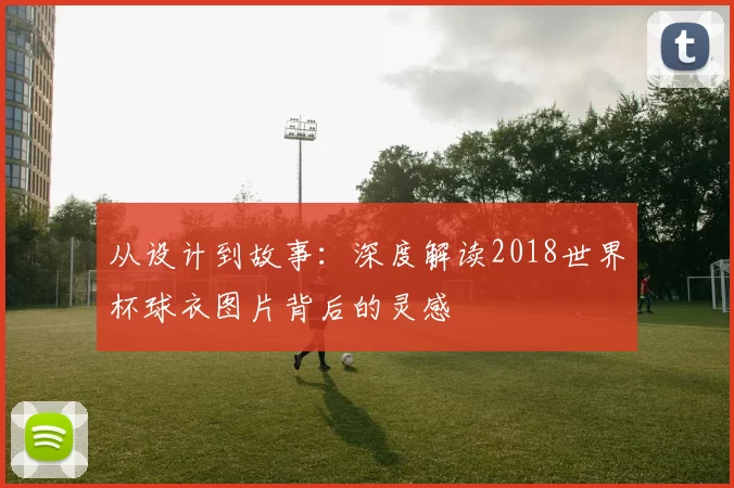 从设计到故事：深度解读2018世界杯球衣图片背后的灵感
