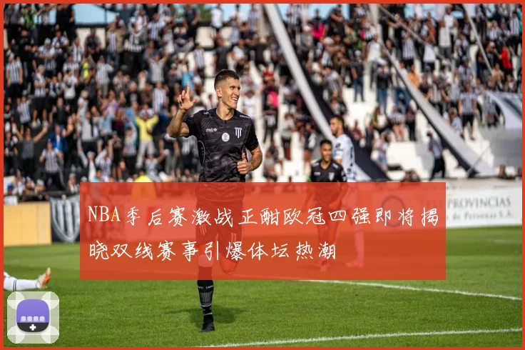 NBA季后赛激战正酣欧冠四强即将揭晓双线赛事引爆体坛热潮