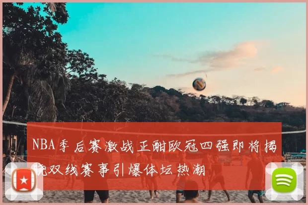 NBA季后赛激战正酣欧冠四强即将揭晓双线赛事引爆体坛热潮