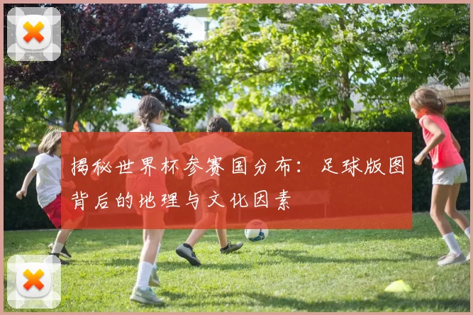 揭秘世界杯参赛国分布：足球版图背后的地理与文化因素