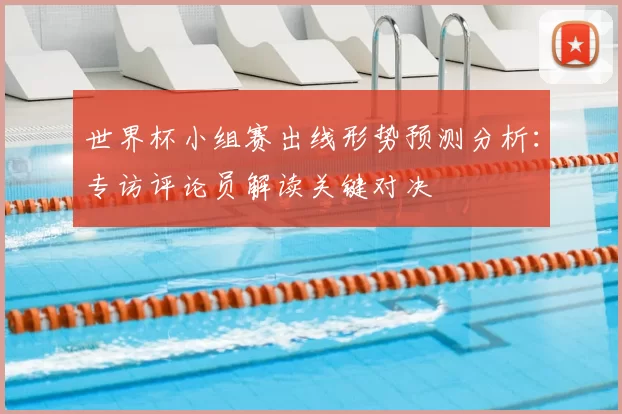 世界杯小组赛出线形势预测分析：专访评论员解读关键对决