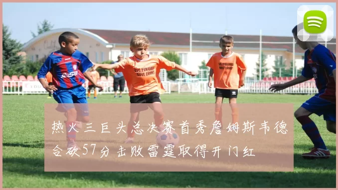热火三巨头总决赛首秀詹姆斯韦德合砍57分击败雷霆取得开门红