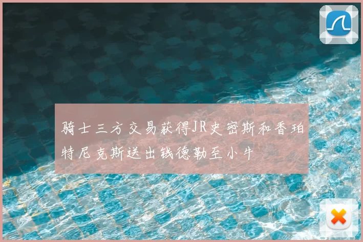 骑士三方交易获得JR史密斯和香珀特尼克斯送出钱德勒至小牛