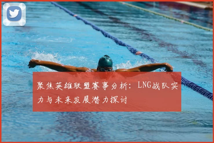 聚焦英雄联盟赛事分析:LNG战队实力与未来发展潜力探讨