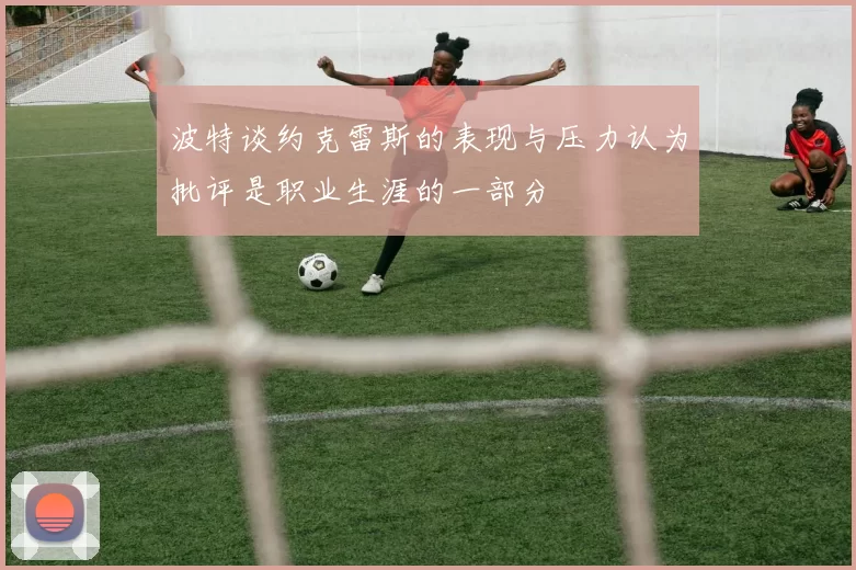 波特谈约克雷斯的表现与压力认为批评是职业生涯的一部分