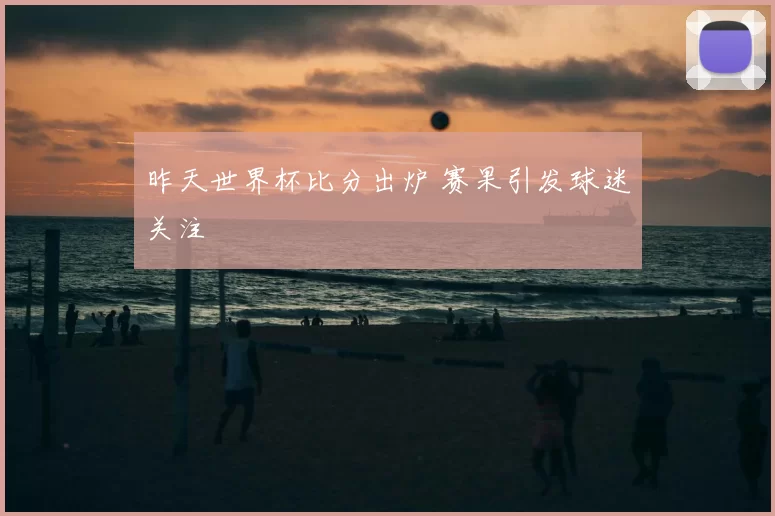 昨天世界杯比分出炉 赛果引发球迷关注