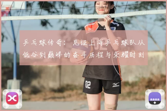 乒乓球传奇:见证上海乒乓球队从低谷到巅峰的奋斗历程与荣耀时刻