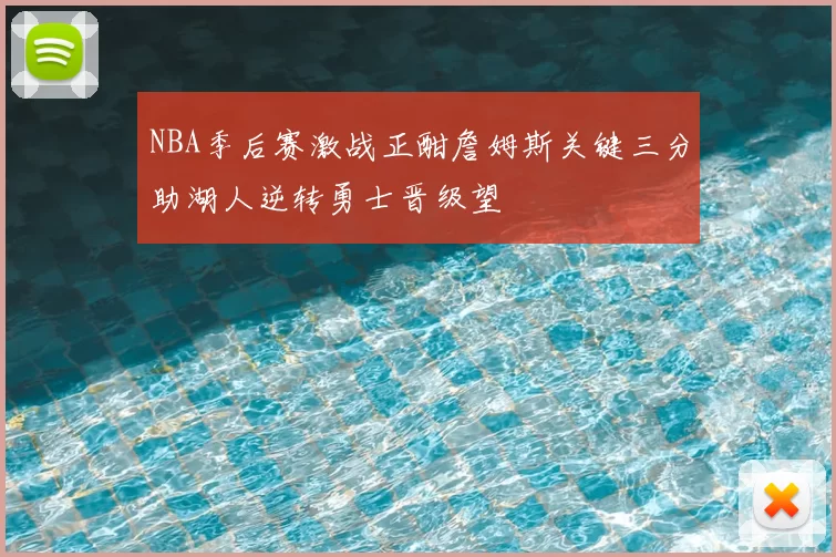 NBA季后赛激战正酣詹姆斯关键三分助湖人逆转勇士晋级望