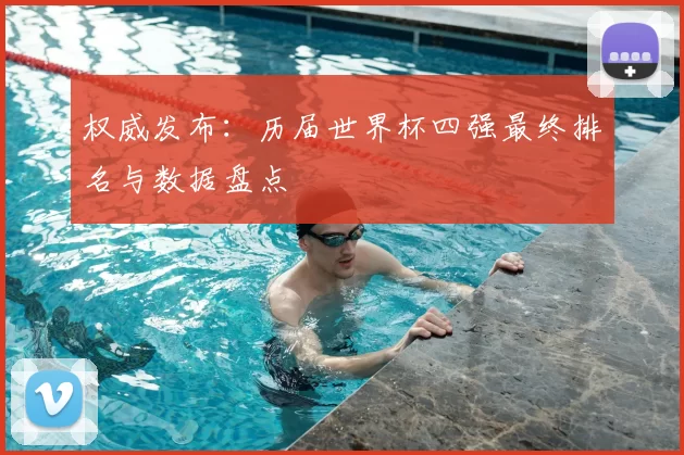 权威发布：历届世界杯四强最终排名与数据盘点