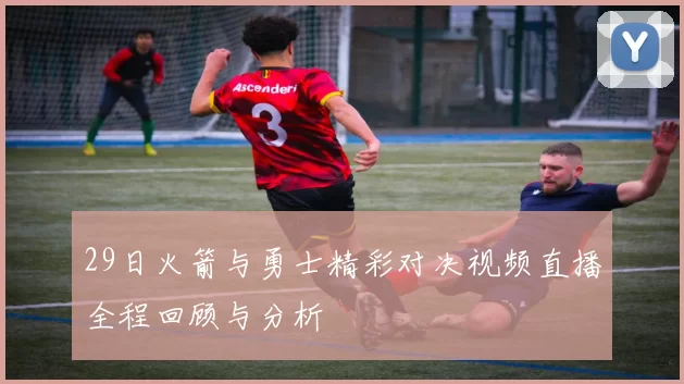 29日火箭与勇士精彩对决视频直播全程回顾与分析