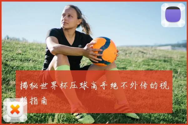 揭秘世界杯压球高手绝不外传的视频指南