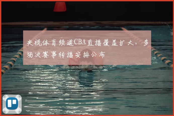 央视体育频道CBA直播覆盖扩大，多场次赛事转播安排公布