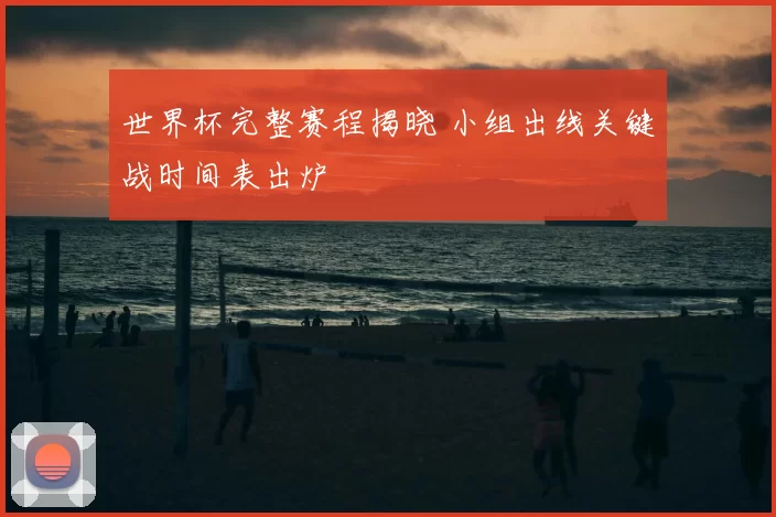 世界杯完整赛程揭晓 小组出线关键战时间表出炉