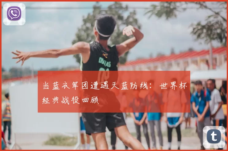 当蓝衣军团遭遇天蓝防线:世界杯经典战役回顾
