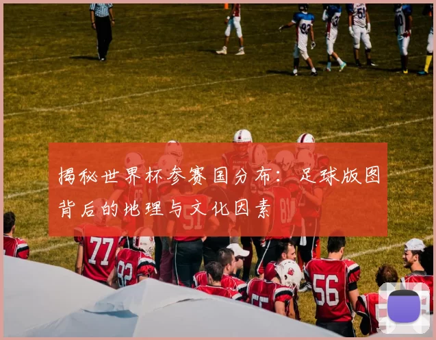 揭秘世界杯参赛国分布：足球版图背后的地理与文化因素