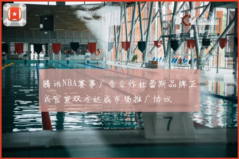 腾讯NBA赛事广告合作杜蕾斯品牌正式官宣双方达成市场推广协议