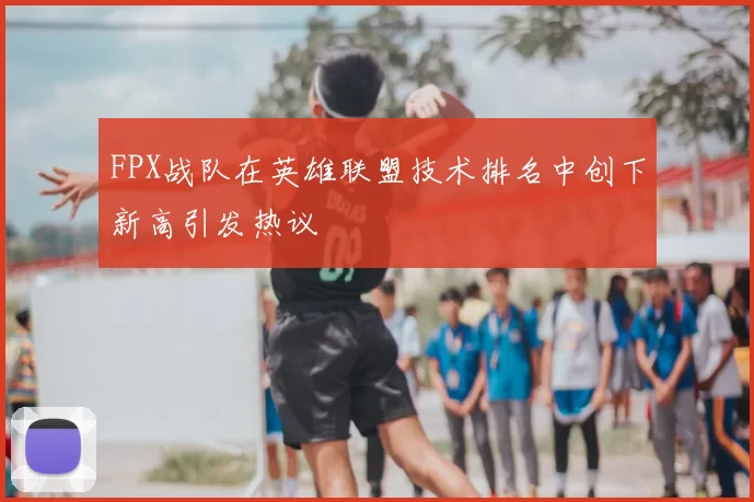 FPX战队在英雄联盟技术排名中创下新高引发热议