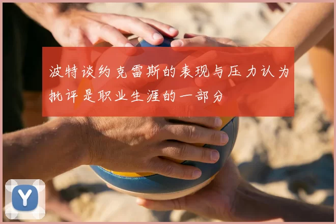 波特谈约克雷斯的表现与压力认为批评是职业生涯的一部分