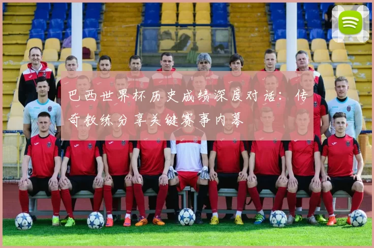 巴西世界杯历史成绩深度对话：传奇教练分享关键赛事内幕