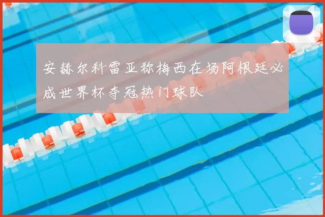 安赫尔科雷亚称梅西在场阿根廷必成世界杯夺冠热门球队