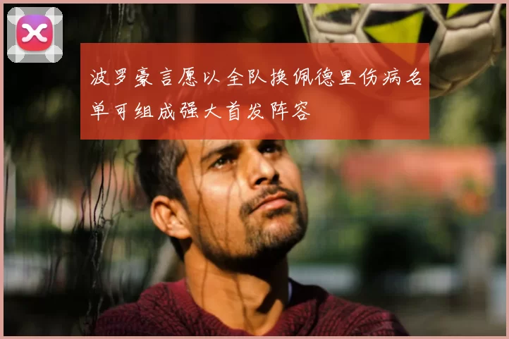 波罗豪言愿以全队换佩德里伤病名单可组成强大首发阵容