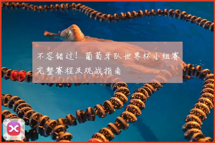 不容错过！葡萄牙队世界杯小组赛完整赛程及观战指南