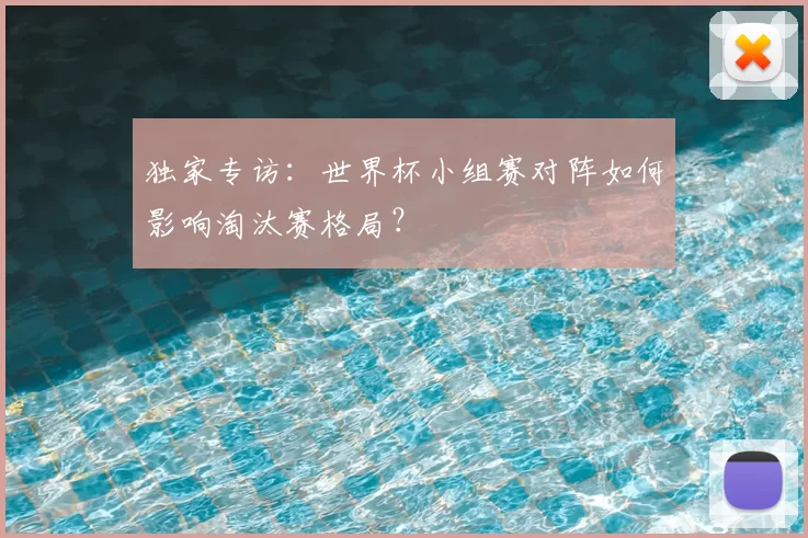独家专访:世界杯小组赛对阵如何影响淘汰赛格局?