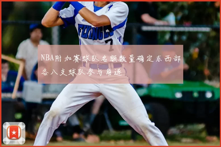 NBA附加赛球队名额数量确定东西部各八支球队参与角逐