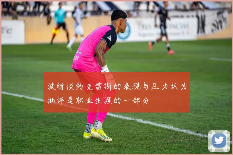 波特谈约克雷斯的表现与压力认为批评是职业生涯的一部分