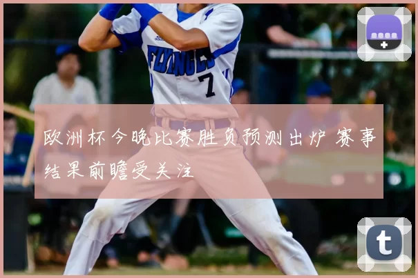 欧洲杯今晚比赛胜负预测出炉 赛事结果前瞻受关注