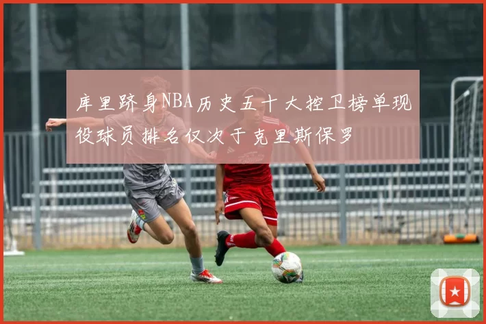 库里跻身NBA历史五十大控卫榜单现役球员排名仅次于克里斯保罗