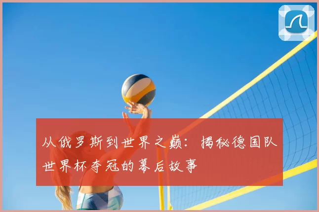 从俄罗斯到世界之巅:揭秘德国队世界杯夺冠的幕后故事