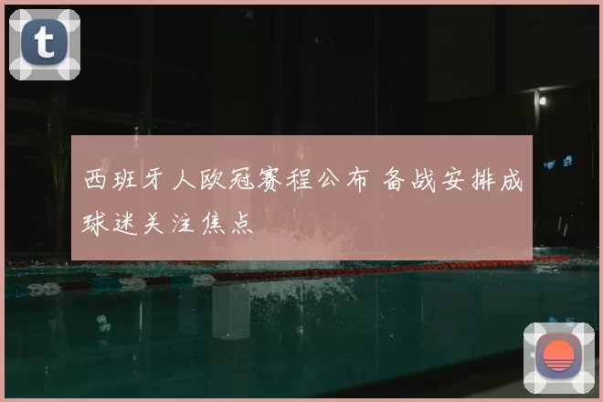 西班牙人欧冠赛程公布 备战安排成球迷关注焦点