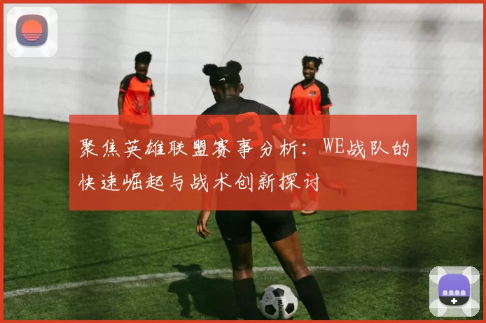 聚焦英雄联盟赛事分析：WE战队的快速崛起与战术创新探讨