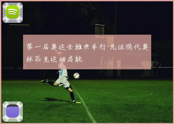 第一届奥运会雅典举行 见证现代奥林匹克运动启航