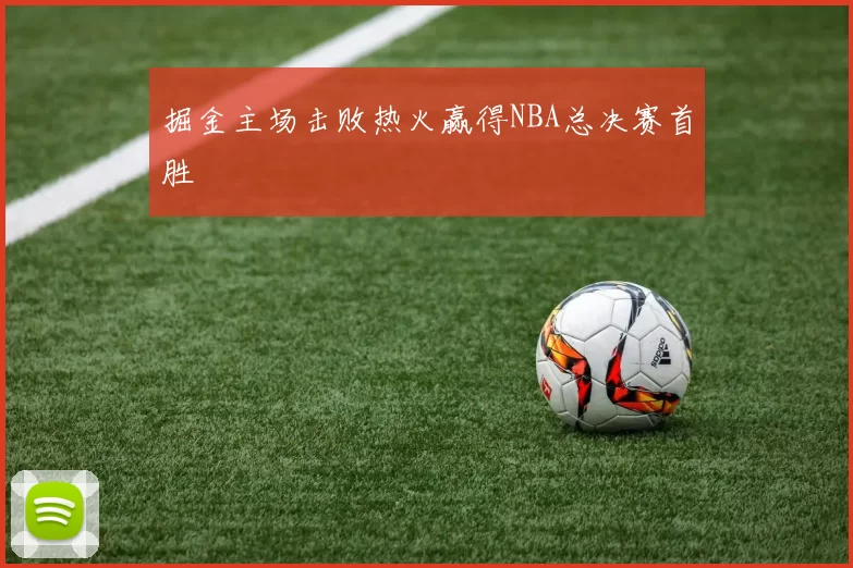 掘金主场击败热火赢得NBA总决赛首胜