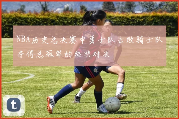 NBA历史总决赛中勇士队击败骑士队夺得总冠军的经典对决