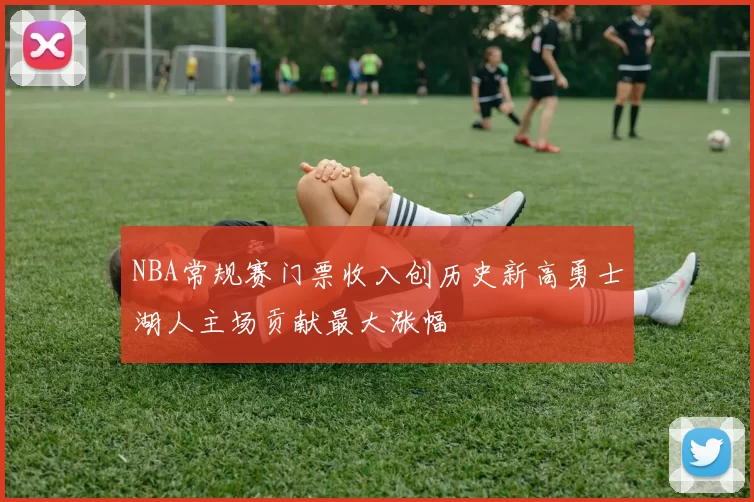NBA常规赛门票收入创历史新高勇士湖人主场贡献最大涨幅