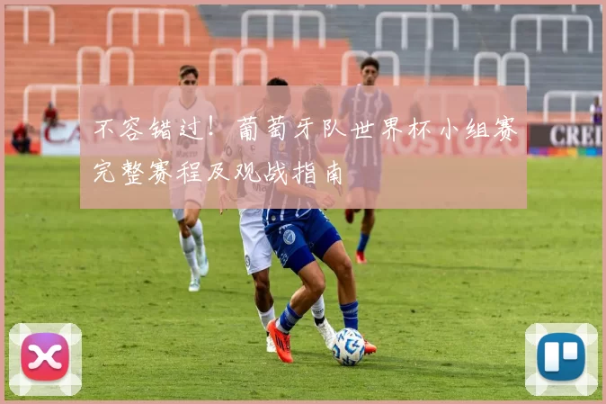 不容错过！葡萄牙队世界杯小组赛完整赛程及观战指南