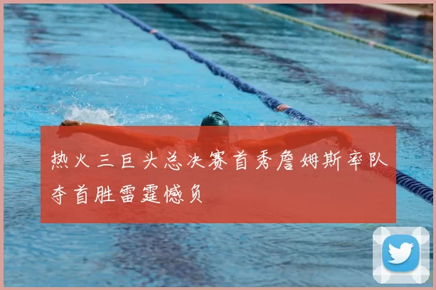 热火三巨头总决赛首秀詹姆斯率队夺首胜雷霆憾负